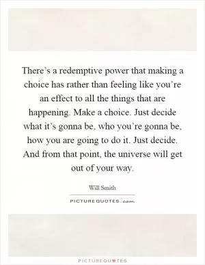 There’s a redemptive power that making a choice has rather than feeling like you’re an effect to all the things that are happening. Make a choice. Just decide what it’s gonna be, who you’re gonna be, how you are going to do it. Just decide. And from that point, the universe will get out of your way Picture Quote #1
