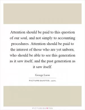 Attention should be paid to this question of our soul, and not simply to accounting procedures. Attention should be paid to the interest of those who are yet unborn, who should be able to see this generation as it saw itself, and the past generation as it saw itself Picture Quote #1