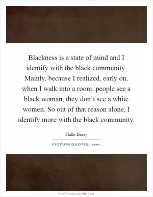 Blackness is a state of mind and I identify with the black community. Mainly, because I realized, early on, when I walk into a room, people see a black woman, they don’t see a white women. So out of that reason alone, I identify more with the black community Picture Quote #1
