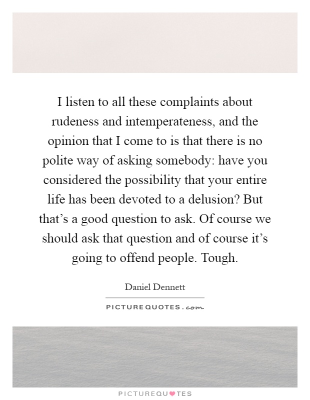 I listen to all these complaints about rudeness and intemperateness, and the opinion that I come to is that there is no polite way of asking somebody: have you considered the possibility that your entire life has been devoted to a delusion? But that's a good question to ask. Of course we should ask that question and of course it's going to offend people. Tough Picture Quote #1