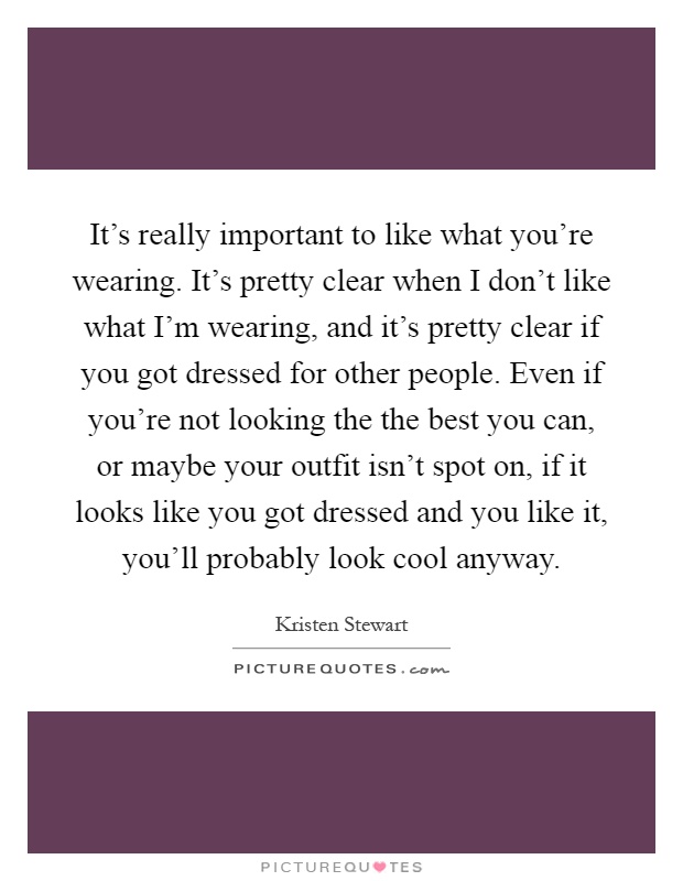 It's really important to like what you're wearing. It's pretty clear when I don't like what I'm wearing, and it's pretty clear if you got dressed for other people. Even if you're not looking the the best you can, or maybe your outfit isn't spot on, if it looks like you got dressed and you like it, you'll probably look cool anyway Picture Quote #1