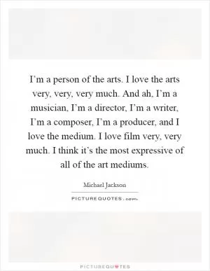 I’m a person of the arts. I love the arts very, very, very much. And ah, I’m a musician, I’m a director, I’m a writer, I’m a composer, I’m a producer, and I love the medium. I love film very, very much. I think it’s the most expressive of all of the art mediums Picture Quote #1