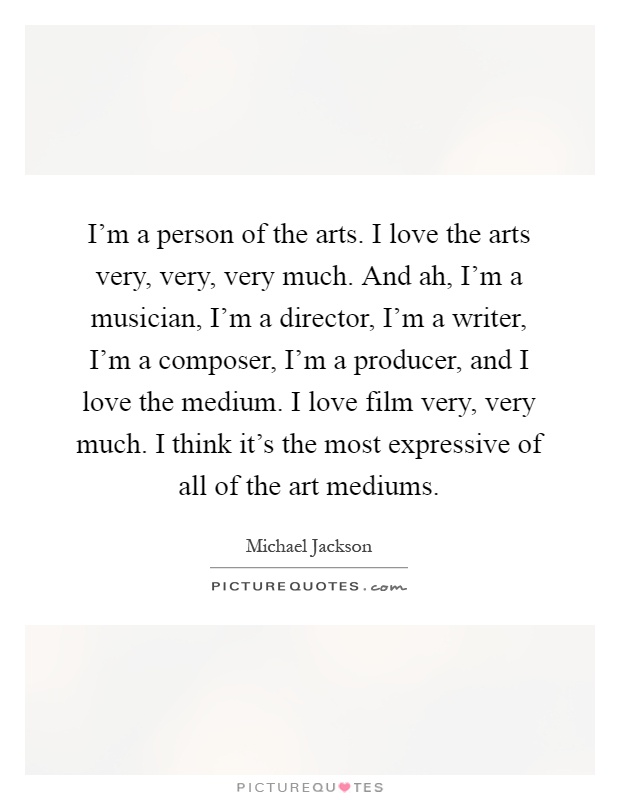 I'm a person of the arts. I love the arts very, very, very much. And ah, I'm a musician, I'm a director, I'm a writer, I'm a composer, I'm a producer, and I love the medium. I love film very, very much. I think it's the most expressive of all of the art mediums Picture Quote #1