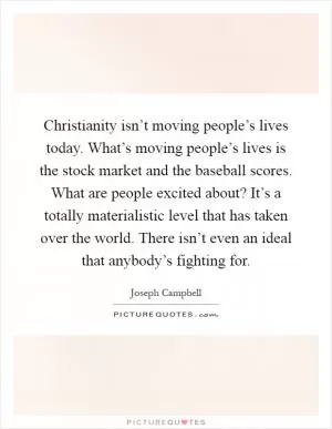 Christianity isn’t moving people’s lives today. What’s moving people’s lives is the stock market and the baseball scores. What are people excited about? It’s a totally materialistic level that has taken over the world. There isn’t even an ideal that anybody’s fighting for Picture Quote #1