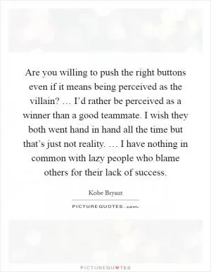 Are you willing to push the right buttons even if it means being perceived as the villain? … I’d rather be perceived as a winner than a good teammate. I wish they both went hand in hand all the time but that’s just not reality. … I have nothing in common with lazy people who blame others for their lack of success Picture Quote #1