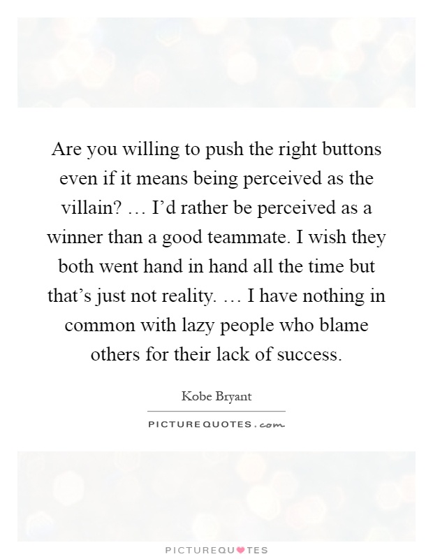 Are you willing to push the right buttons even if it means being perceived as the villain? … I'd rather be perceived as a winner than a good teammate. I wish they both went hand in hand all the time but that's just not reality. … I have nothing in common with lazy people who blame others for their lack of success Picture Quote #1