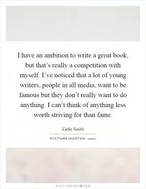 I have an ambition to write a great book, but that’s really a competition with myself. I’ve noticed that a lot of young writers, people in all media, want to be famous but they don’t really want to do anything. I can’t think of anything less worth striving for than fame Picture Quote #1