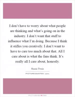 I don’t have to worry about what people are thinking and what’s going on in the industry. I don’t want that stuff to influence what I’m doing. Because I think it stifles you creatively. I don’t want to have to care too much about that. All I care about is what the fans think. It’s really all I care about, honestly Picture Quote #1