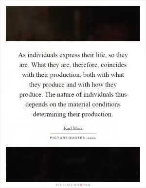 As individuals express their life, so they are. What they are, therefore, coincides with their production, both with what they produce and with how they produce. The nature of individuals thus depends on the material conditions determining their production Picture Quote #1