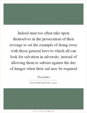 Indeed men too often take upon themselves in the prosecution of their revenge to set the example of doing away with those general laws to which all can look for salvation in adversity, instead of allowing them to subsist against the day of danger when their aid may be required Picture Quote #1