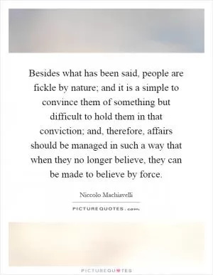 Besides what has been said, people are fickle by nature; and it is a simple to convince them of something but difficult to hold them in that conviction; and, therefore, affairs should be managed in such a way that when they no longer believe, they can be made to believe by force Picture Quote #1