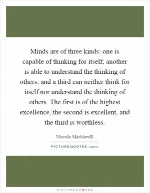 Minds are of three kinds: one is capable of thinking for itself; another is able to understand the thinking of others; and a third can neither think for itself nor understand the thinking of others. The first is of the highest excellence, the second is excellent, and the third is worthless Picture Quote #1
