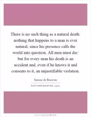 There is no such thing as a natural death: nothing that happens to a man is ever natural, since his presence calls the world into question. All men must die: but for every man his death is an accident and, even if he knows it and consents to it, an unjustifiable violation Picture Quote #1