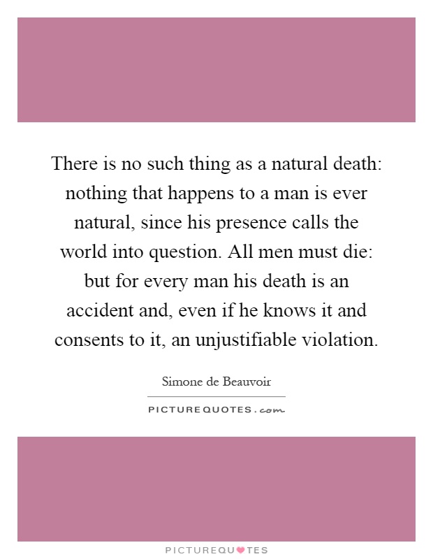 There is no such thing as a natural death: nothing that happens to a man is ever natural, since his presence calls the world into question. All men must die: but for every man his death is an accident and, even if he knows it and consents to it, an unjustifiable violation Picture Quote #1