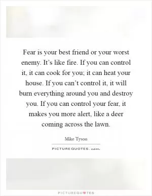 Fear is your best friend or your worst enemy. It’s like fire. If you can control it, it can cook for you; it can heat your house. If you can’t control it, it will burn everything around you and destroy you. If you can control your fear, it makes you more alert, like a deer coming across the lawn Picture Quote #1