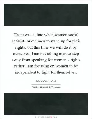 There was a time when women social activists asked men to stand up for their rights, but this time we will do it by ourselves. I am not telling men to step away from speaking for women’s rights rather I am focusing on women to be independent to fight for themselves Picture Quote #1