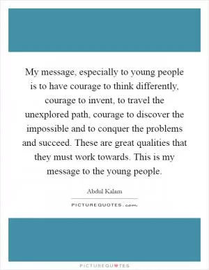 My message, especially to young people is to have courage to think differently, courage to invent, to travel the unexplored path, courage to discover the impossible and to conquer the problems and succeed. These are great qualities that they must work towards. This is my message to the young people Picture Quote #1