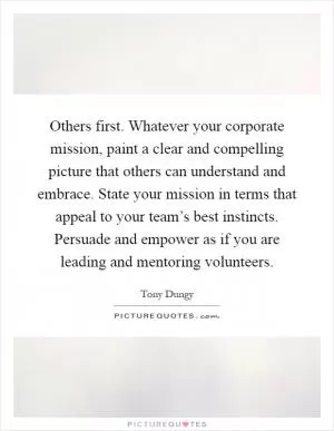 Others first. Whatever your corporate mission, paint a clear and compelling picture that others can understand and embrace. State your mission in terms that appeal to your team’s best instincts. Persuade and empower as if you are leading and mentoring volunteers Picture Quote #1