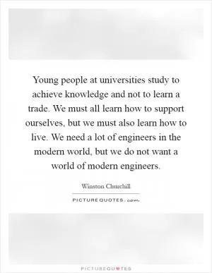 Young people at universities study to achieve knowledge and not to learn a trade. We must all learn how to support ourselves, but we must also learn how to live. We need a lot of engineers in the modern world, but we do not want a world of modern engineers Picture Quote #1