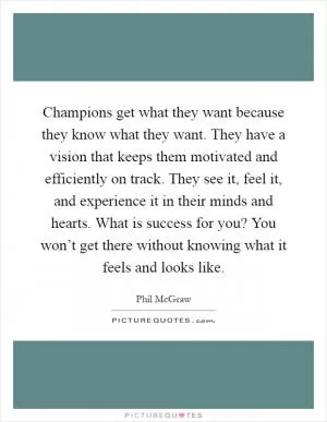 Champions get what they want because they know what they want. They have a vision that keeps them motivated and efficiently on track. They see it, feel it, and experience it in their minds and hearts. What is success for you? You won’t get there without knowing what it feels and looks like Picture Quote #1