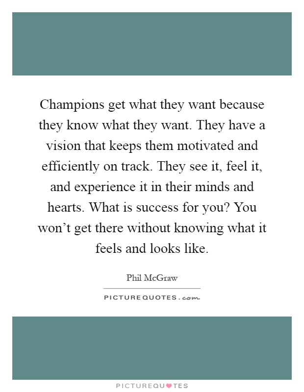 Champions get what they want because they know what they want. They have a vision that keeps them motivated and efficiently on track. They see it, feel it, and experience it in their minds and hearts. What is success for you? You won't get there without knowing what it feels and looks like Picture Quote #1