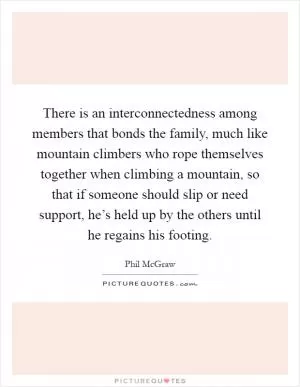 There is an interconnectedness among members that bonds the family, much like mountain climbers who rope themselves together when climbing a mountain, so that if someone should slip or need support, he’s held up by the others until he regains his footing Picture Quote #1