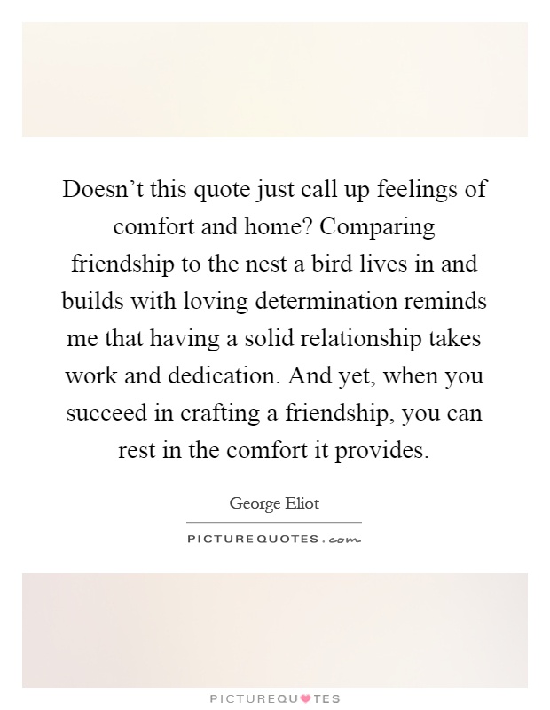 Doesn't this quote just call up feelings of comfort and home? Comparing friendship to the nest a bird lives in and builds with loving determination reminds me that having a solid relationship takes work and dedication. And yet, when you succeed in crafting a friendship, you can rest in the comfort it provides Picture Quote #1