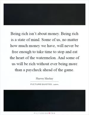 Being rich isn’t about money. Being rich is a state of mind. Some of us, no matter how much money we have, will never be free enough to take time to stop and eat the heart of the watermelon. And some of us will be rich without ever being more than a paycheck ahead of the game Picture Quote #1