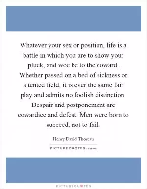 Whatever your sex or position, life is a battle in which you are to show your pluck, and woe be to the coward. Whether passed on a bed of sickness or a tented field, it is ever the same fair play and admits no foolish distinction. Despair and postponement are cowardice and defeat. Men were born to succeed, not to fail Picture Quote #1