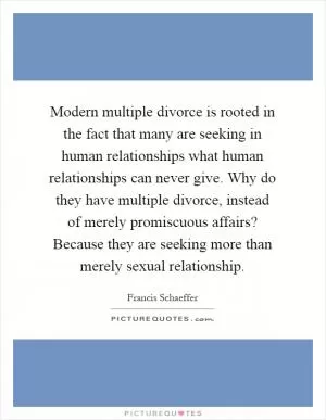 Modern multiple divorce is rooted in the fact that many are seeking in human relationships what human relationships can never give. Why do they have multiple divorce, instead of merely promiscuous affairs? Because they are seeking more than merely sexual relationship Picture Quote #1