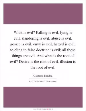 What is evil? Killing is evil, lying is evil, slandering is evil, abuse is evil, gossip is evil, envy is evil, hatred is evil, to cling to false doctrine is evil; all these things are evil. And what is the root of evil? Desire is the root of evil, illusion is the root of evil Picture Quote #1
