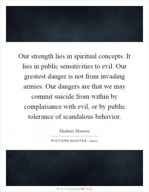 Our strength lies in spiritual concepts. It lies in public sensitivities to evil. Our greatest danger is not from invading armies. Our dangers are that we may commit suicide from within by complaisance with evil, or by public tolerance of scandalous behavior Picture Quote #1
