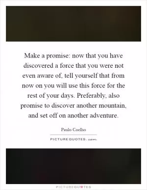 Make a promise: now that you have discovered a force that you were not even aware of, tell yourself that from now on you will use this force for the rest of your days. Preferably, also promise to discover another mountain, and set off on another adventure Picture Quote #1