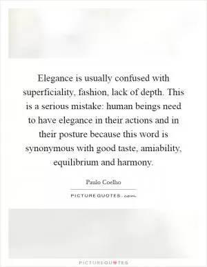 Elegance is usually confused with superficiality, fashion, lack of depth. This is a serious mistake: human beings need to have elegance in their actions and in their posture because this word is synonymous with good taste, amiability, equilibrium and harmony Picture Quote #1