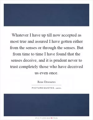 Whatever I have up till now accepted as most true and assured I have gotten either from the senses or through the senses. But from time to time I have found that the senses deceive, and it is prudent never to trust completely those who have deceived us even once Picture Quote #1