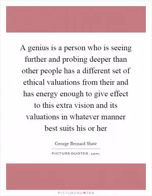 A genius is a person who is seeing further and probing deeper than other people has a different set of ethical valuations from their and has energy enough to give effect to this extra vision and its valuations in whatever manner best suits his or her Picture Quote #1
