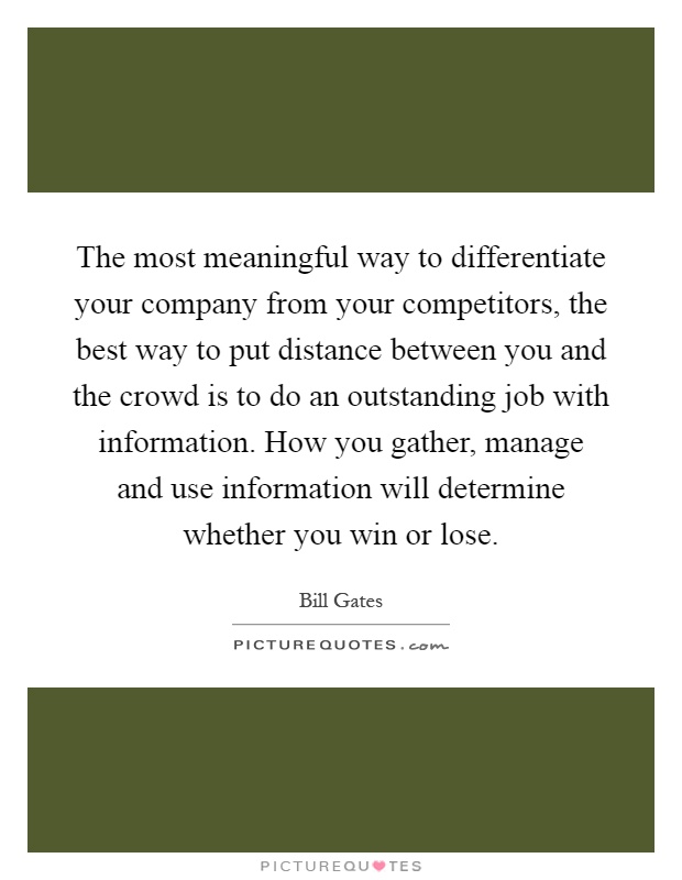 The most meaningful way to differentiate your company from your competitors, the best way to put distance between you and the crowd is to do an outstanding job with information. How you gather, manage and use information will determine whether you win or lose Picture Quote #1