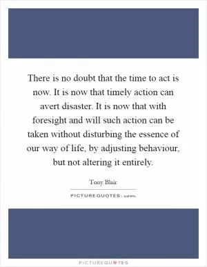 There is no doubt that the time to act is now. It is now that timely action can avert disaster. It is now that with foresight and will such action can be taken without disturbing the essence of our way of life, by adjusting behaviour, but not altering it entirely Picture Quote #1