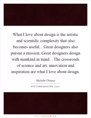 What I love about design is the artistic and scientific complexity that also becomes useful... Great designers also pursue a mission. Great designers design with mankind in mind... The crossroads of science and art, innovation and inspiration are what I love about design Picture Quote #1