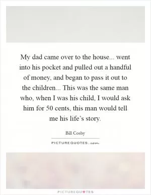 My dad came over to the house... went into his pocket and pulled out a handful of money, and began to pass it out to the children... This was the same man who, when I was his child, I would ask him for 50 cents, this man would tell me his life’s story Picture Quote #1
