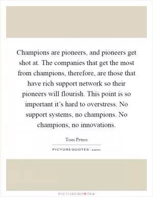 Champions are pioneers, and pioneers get shot at. The companies that get the most from champions, therefore, are those that have rich support network so their pioneers will flourish. This point is so important it’s hard to overstress. No support systems, no champions. No champions, no innovations Picture Quote #1