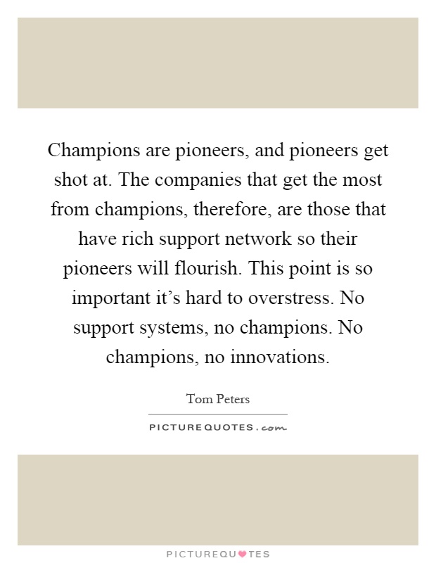 Champions are pioneers, and pioneers get shot at. The companies that get the most from champions, therefore, are those that have rich support network so their pioneers will flourish. This point is so important it's hard to overstress. No support systems, no champions. No champions, no innovations Picture Quote #1