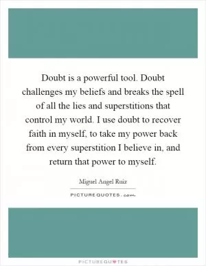 Doubt is a powerful tool. Doubt challenges my beliefs and breaks the spell of all the lies and superstitions that control my world. I use doubt to recover faith in myself, to take my power back from every superstition I believe in, and return that power to myself Picture Quote #1