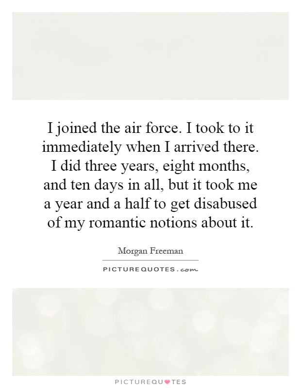 I joined the air force. I took to it immediately when I arrived there. I did three years, eight months, and ten days in all, but it took me a year and a half to get disabused of my romantic notions about it Picture Quote #1