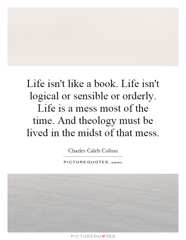 Life isn't like a book. Life isn't logical or sensible or orderly. Life is a mess most of the time. And theology must be lived in the midst of that mess Picture Quote #1