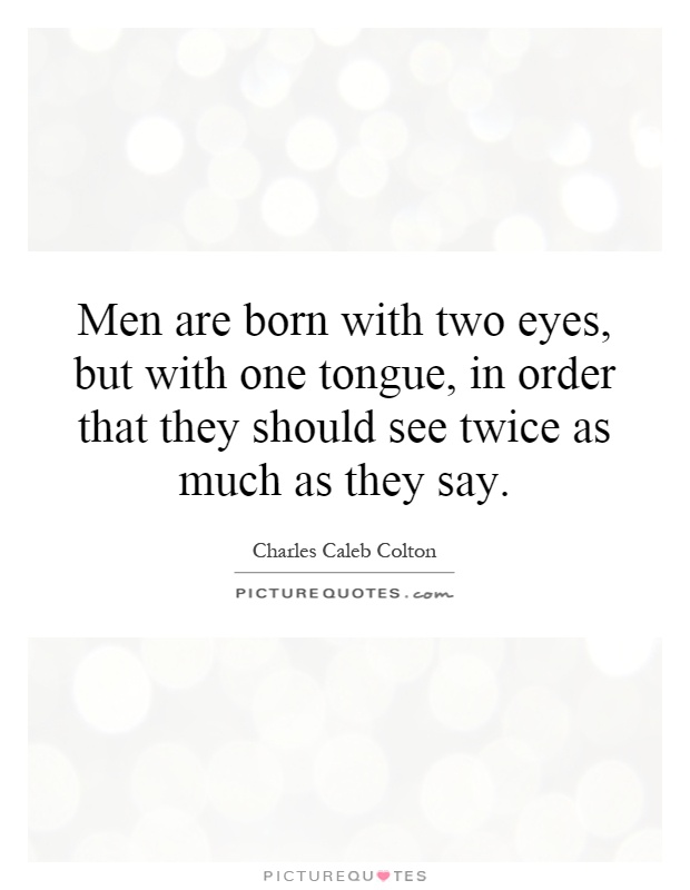 Men are born with two eyes, but with one tongue, in order that they should see twice as much as they say Picture Quote #1