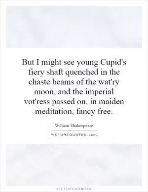 But I might see young Cupid's fiery shaft quenched in the chaste beams of the wat'ry moon, and the imperial vot'ress passed on, in maiden meditation, fancy free Picture Quote #1