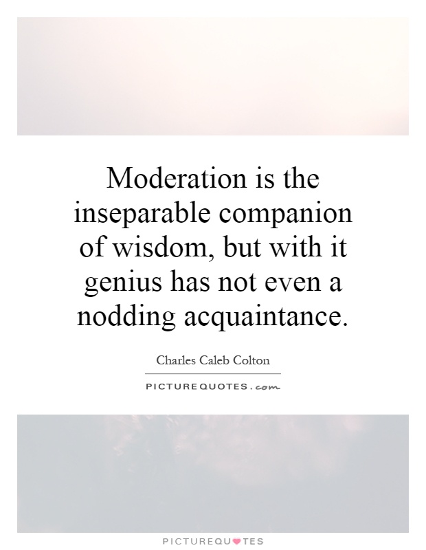 Moderation is the inseparable companion of wisdom, but with it genius has not even a nodding acquaintance Picture Quote #1