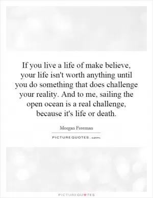 If you live a life of make believe, your life isn't worth anything until you do something that does challenge your reality. And to me, sailing the open ocean is a real challenge, because it's life or death Picture Quote #1