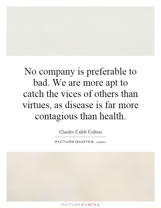 No company is preferable to bad. We are more apt to catch the vices of others than virtues, as disease is far more contagious than health Picture Quote #1
